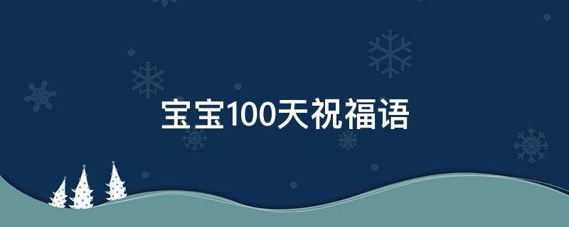 宝宝100天祝福语 宝宝100天祝福语简短
