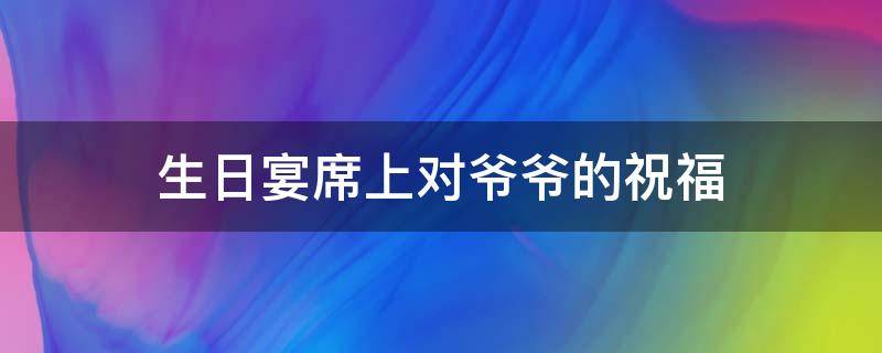 生日宴席上对爷爷的祝福（爷爷生日宴席讲话）