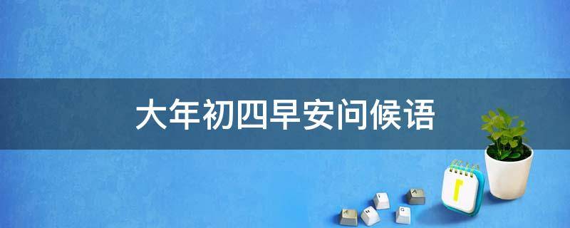 大年初四早安问候语（大年初四早安问候语及图片2023）