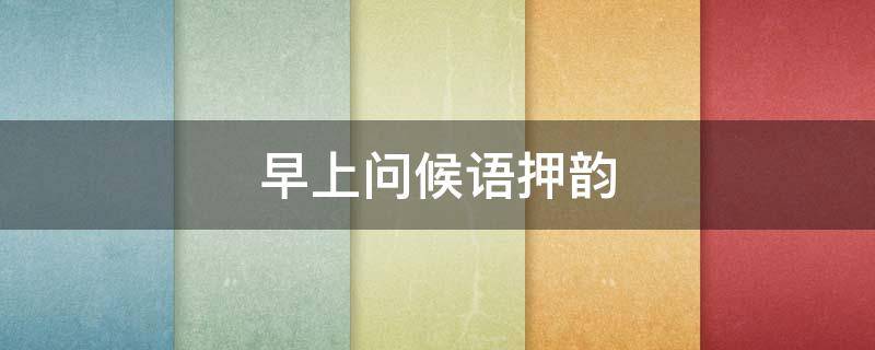 早上问候语押韵（早上问候语押韵顺口溜）