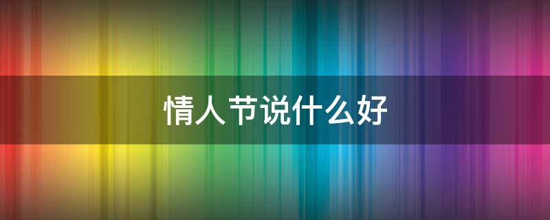情人节说什么好（情人节说什么好听的话）