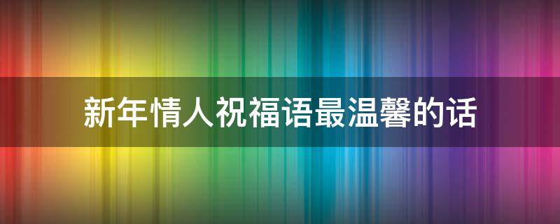 新年情人祝福语最温馨的话（新年情人祝福语大全 简短）