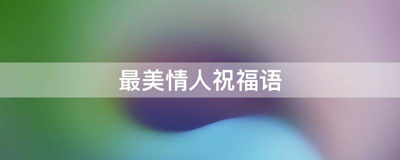 最美情人祝福语 最美情人祝福语简短
