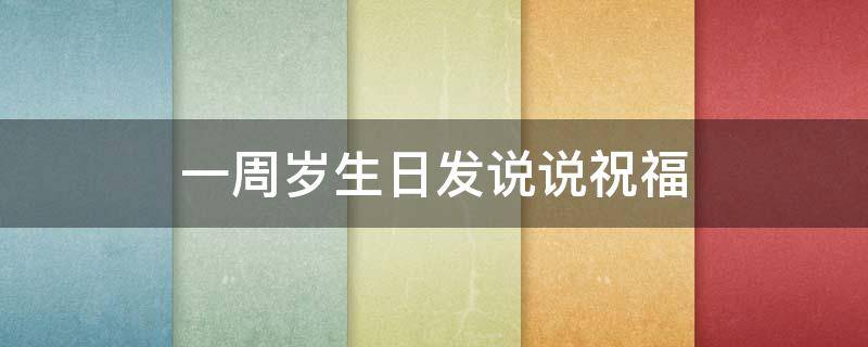 一周岁生日发说说祝福 一周岁生日祝福朋友圈说说
