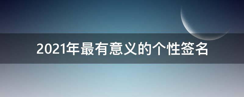 2021年最有意义的个性签名（个性有意思的签名）