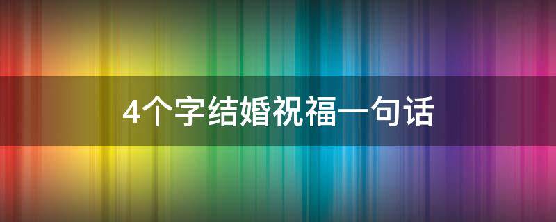 4个字结婚祝福一句话 4个字结婚祝福一句话简短