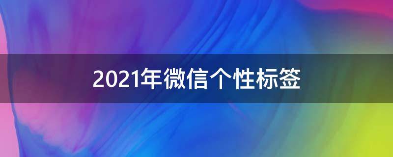 2021年微信个性标签（2021年微信个性标签大全）