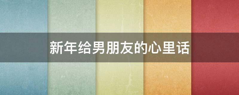新年给男朋友的心里话 新年给男朋友的心里话短句