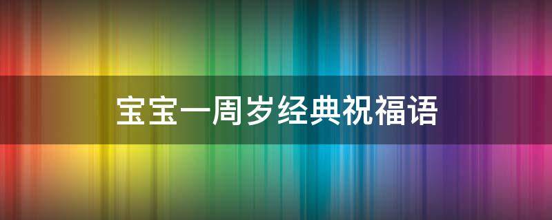 宝宝一周岁经典祝福语（祝福一周岁的金句）