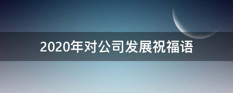 2021年对公司发展祝福语 对公司发展祝福的话语