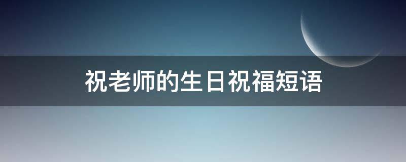 祝老师的生日祝福短语（祝老师生日祝福词）