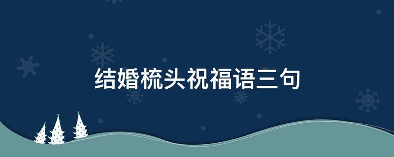 结婚梳头祝福语三句 结婚梳头祝福语三句新娘梳头吉言顺口溜