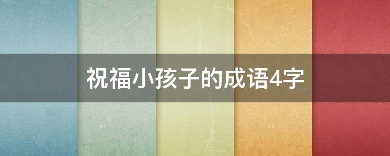 祝福小孩子的成语4字 祝福小孩子的成语4字 - 句子汇