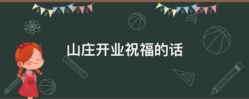 山庄开业祝福的话（山庄开业的贺词怎么说?）