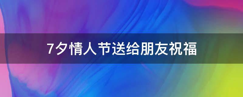 7夕情人节送给朋友祝福（7夕情人节送给朋友祝福语怎么写）