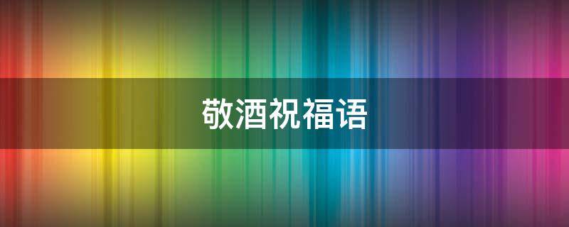 敬酒祝福语 结婚敬酒祝福语