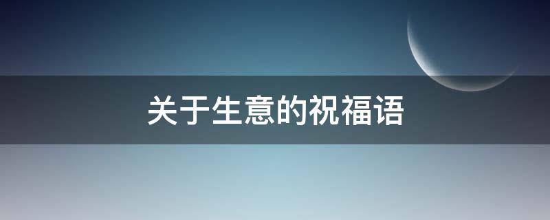 关于生意的祝福语（关于生意的祝福语有哪些）