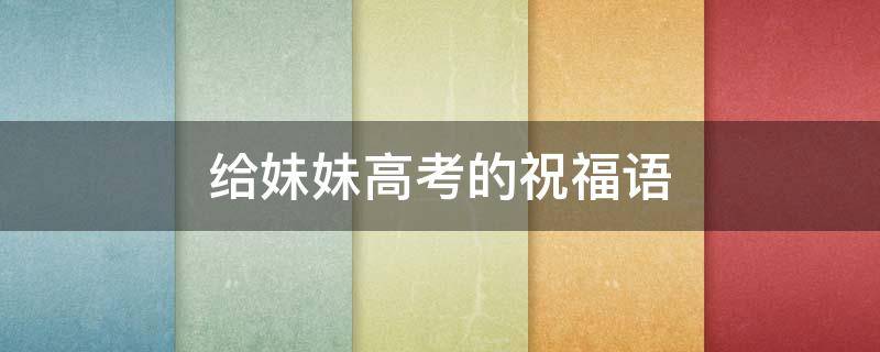 给妹妹高考的祝福语 妹妹高考的祝福语简短