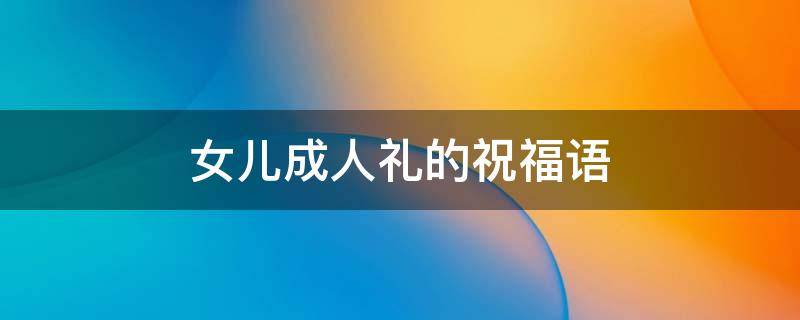 女儿成人礼的祝福语 给十八岁女儿成人礼的祝福语