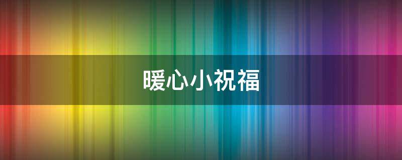 暖心小祝福 暖心小祝福简短