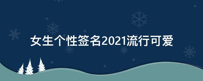 女生个性签名2021流行可爱 女生个性签名2021流行可爱图片