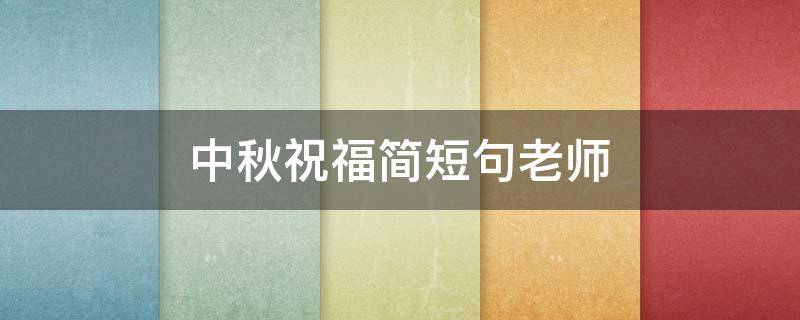 中秋祝福简短句老师 中秋祝福简短句老师的话语