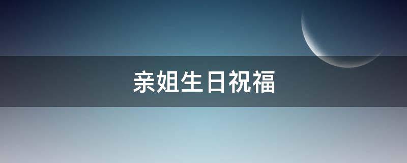 亲姐生日祝福 亲姐生日祝福语简短