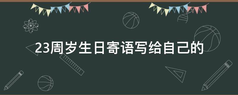 23周岁生日寄语写给自己的（23周岁生日寄语写给自己的信）