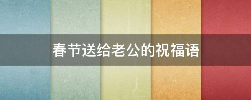 春节送给老公的祝福语（春节送给老公的祝福语大全）