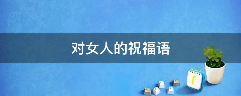 对女人的祝福语 对女人的祝福语四字