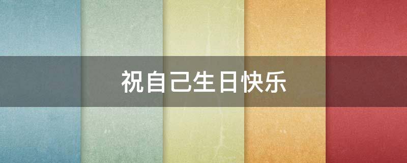 祝自己生日快乐（祝自己生日快乐的句子发朋友圈）