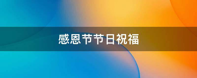 感恩节节日祝福（感恩节节日祝福英文）