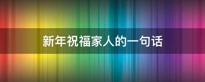 新年祝福家人的一句话（新年祝福家人的一句话怎么写）