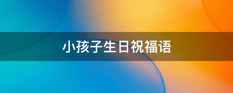 小孩子生日祝福语 小孩子生日祝福语朋友圈
