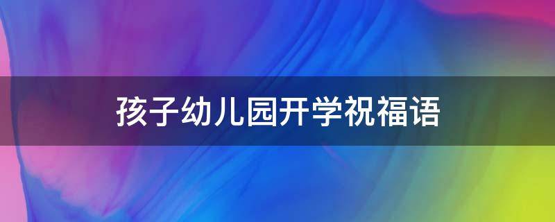 孩子幼儿园开学祝福语 幼儿开学祝福语简单短语
