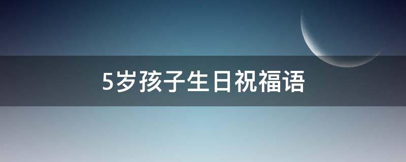 5岁孩子生日祝福语（5岁孩子生日祝福语 简短独特）