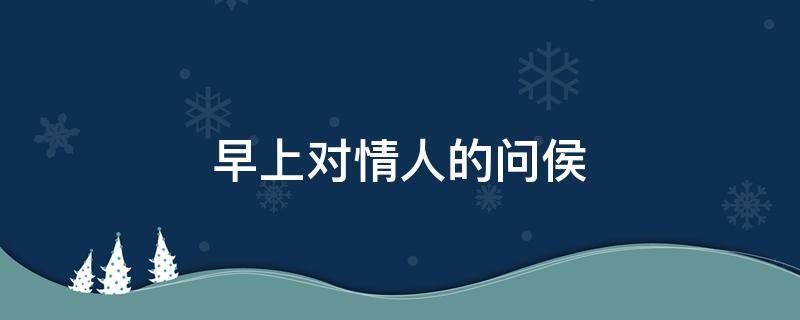 早上对情人的问侯 早上对情人问候语