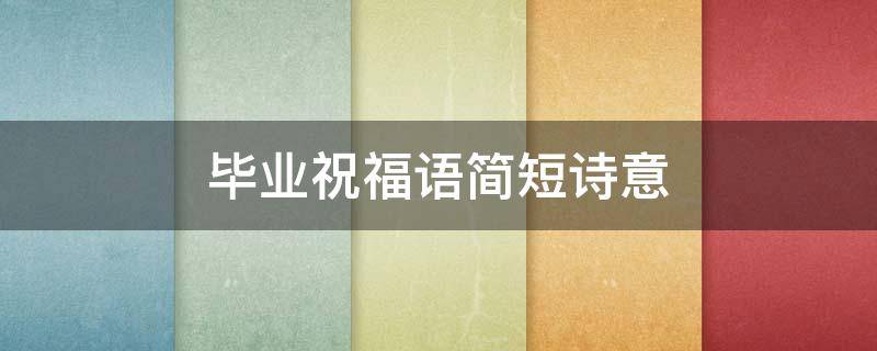 毕业祝福语简短诗意 毕业祝福语富有诗意