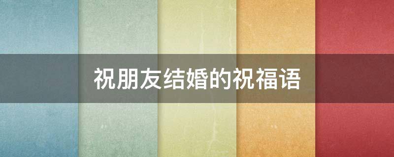 祝朋友结婚的祝福语（祝朋友结婚的祝福语简单）