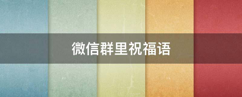 微信群里祝福语（微信群里祝福语怎么发）