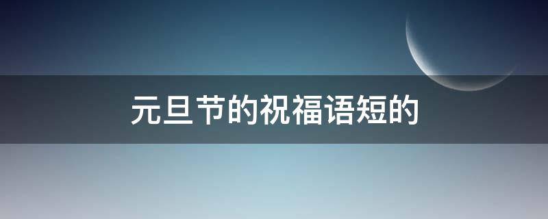 元旦节的祝福语短的 元旦节的祝福语怎么说简短独特