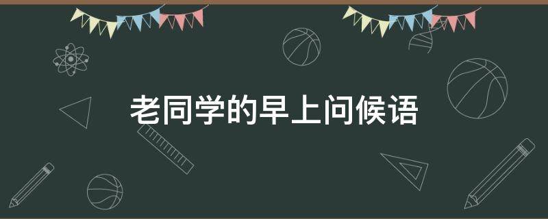 老同学的早上问候语（老同学的早上问候语大全）