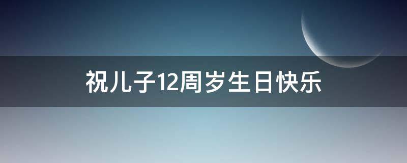 祝儿子12周岁生日快乐 祝儿子12周岁生日快乐短句子