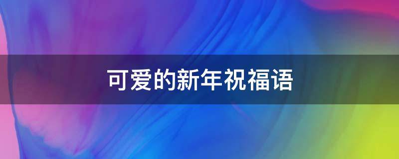 可爱的新年祝福语（可爱的新年祝福语文案）