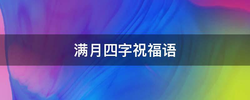 满月四字祝福语（满月四字祝福语男孩）