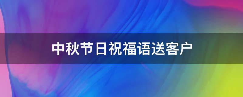 中秋节日祝福语送客户 中秋节日祝福语送客户怎么写