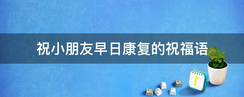 祝小朋友早日康复的祝福语（祝小朋友早日康复的祝福语四字）