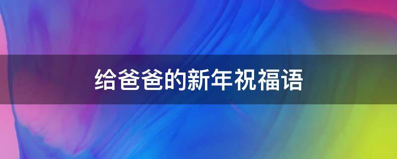 给爸爸的新年祝福语（给爸爸的新年祝福语四字成语）