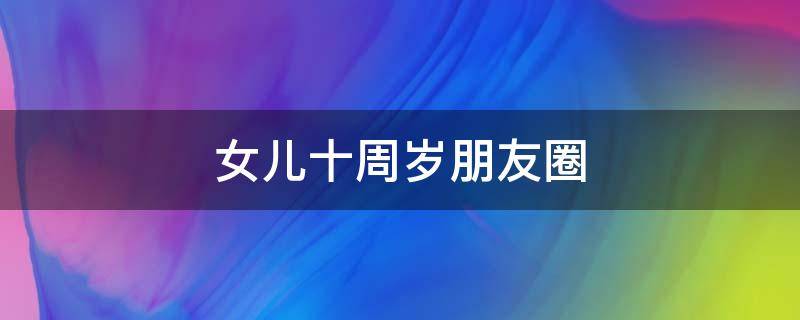 女儿十周岁朋友圈 女儿十周岁朋友圈文案