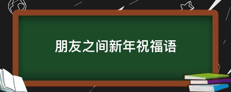 朋友之间新年祝福语（朋友之间新年祝福语短句）